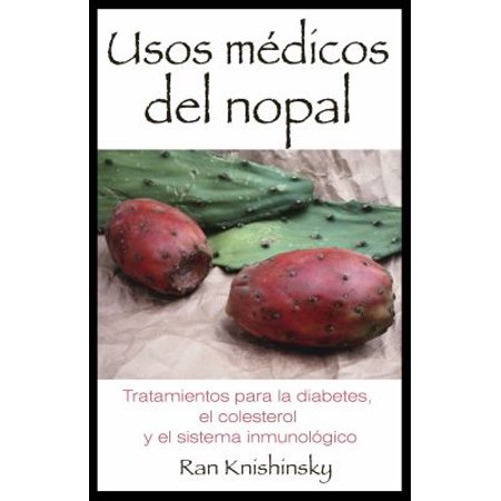 Usos Medicos del Nopal / Prickly Pear Cactus Medicine: Tratamientos para la Dabetes, el Colesterol y el Sistema Inmunologico / Treatments for Diabetes, Cholesterol, and the Immune System