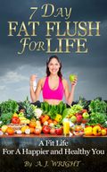 7 Day Fat Flush For Life - A Fit Life For A Happier and Healthy You