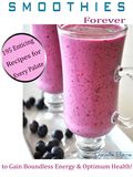 Smoothies Forever: 195 Enticing Recipes for Every Palate to Gain Boundless Energy & Optimum Health!